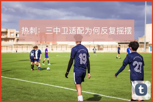 热刺：三中卫适配为何反复摇摆