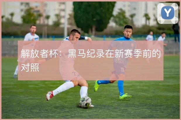 解放者杯：黑马纪录在新赛季前的对照