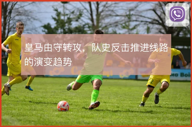 皇马由守转攻，队史反击推进线路的演变趋势