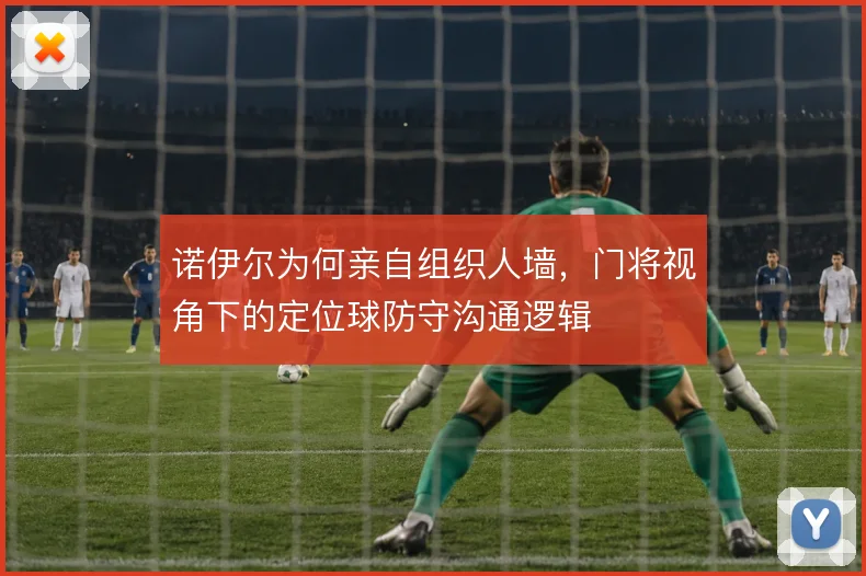 诺伊尔为何亲自组织人墙，门将视角下的定位球防守沟通逻辑