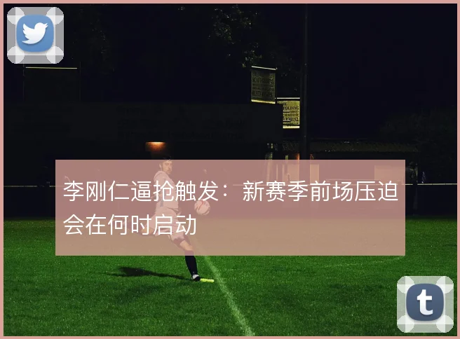 李刚仁逼抢触发:新赛季前场压迫会在何时启动