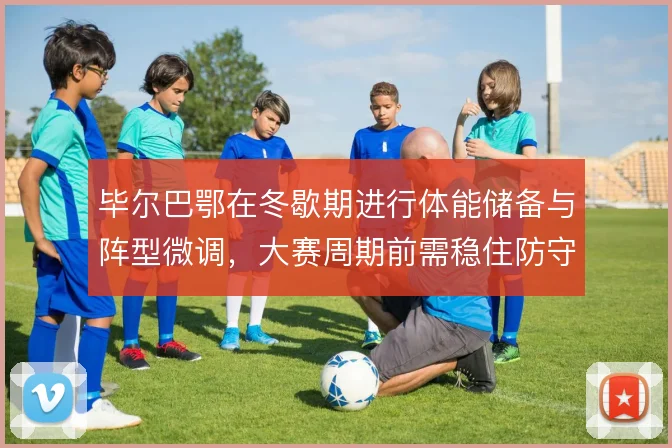 毕尔巴鄂在冬歇期进行体能储备与阵型微调，大赛周期前需稳住防守结构