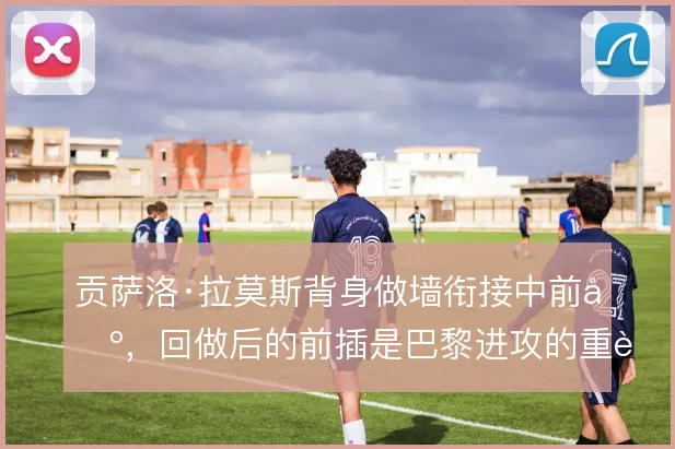贡萨洛·拉莫斯背身做墙衔接中前场，回做后的前插是巴黎进攻的重要一环