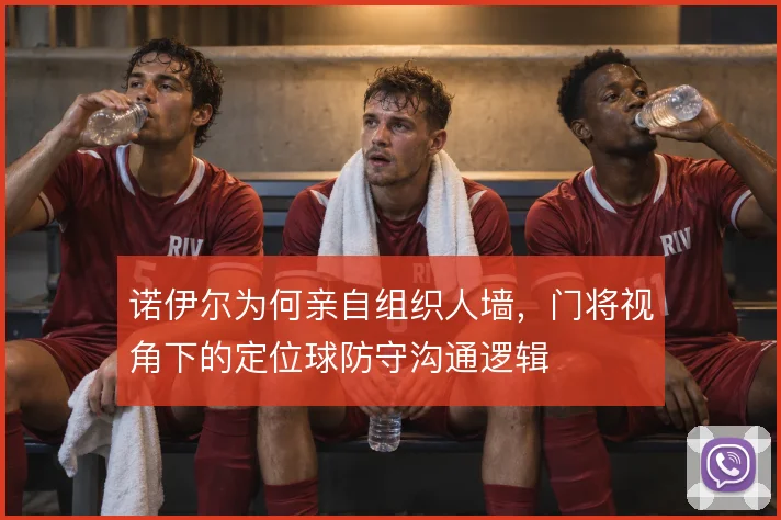 诺伊尔为何亲自组织人墙，门将视角下的定位球防守沟通逻辑
