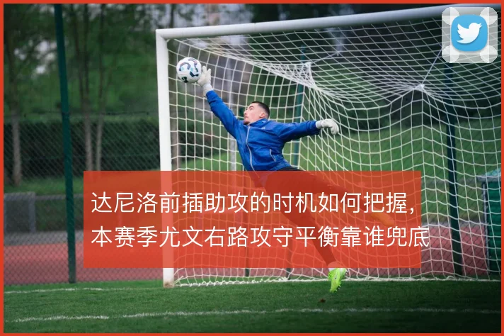 达尼洛前插助攻的时机如何把握，本赛季尤文右路攻守平衡靠谁兜底