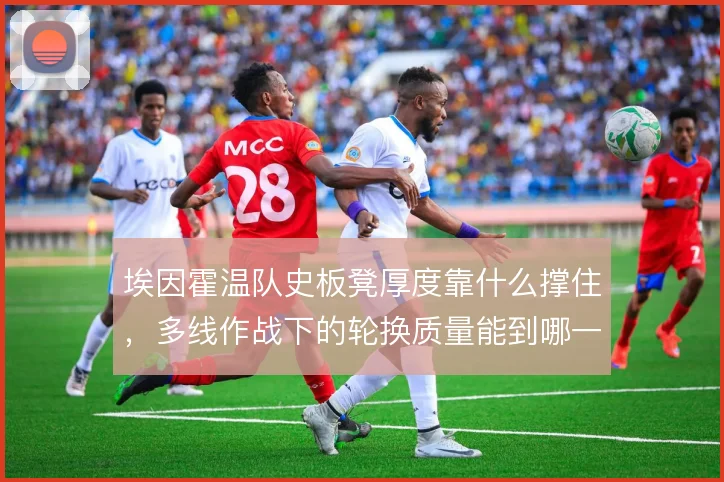 埃因霍温队史板凳厚度靠什么撑住,多线作战下的轮换质量能到哪一步
