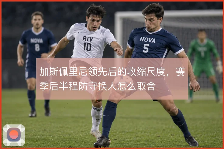 加斯佩里尼领先后的收缩尺度,赛季后半程防守换人怎么取舍