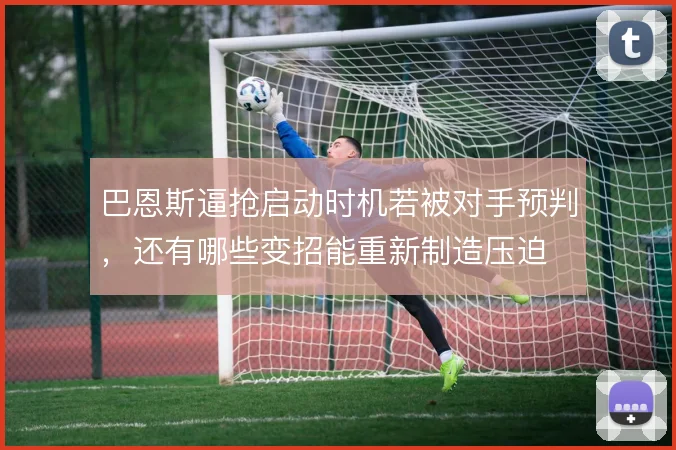 巴恩斯逼抢启动时机若被对手预判,还有哪些变招能重新制造压迫