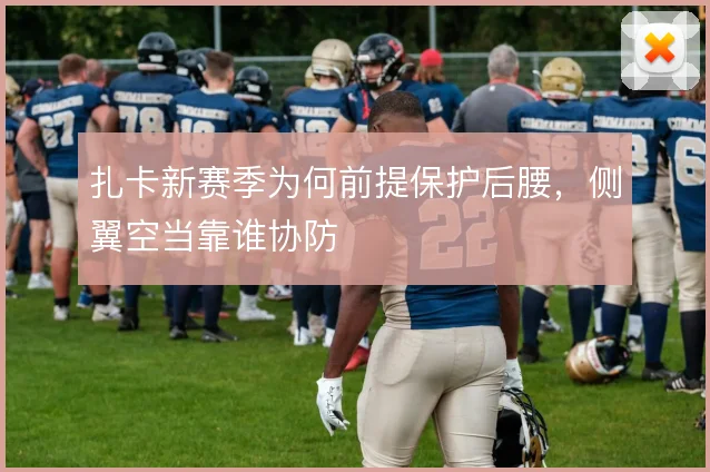 扎卡新赛季为何前提保护后腰,侧翼空当靠谁协防