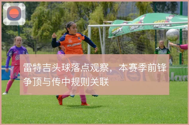 雷特吉头球落点观察，本赛季前锋争顶与传中规则关联