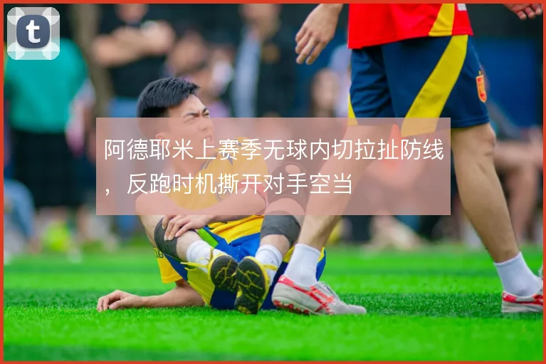 阿德耶米上赛季无球内切拉扯防线,反跑时机撕开对手空当