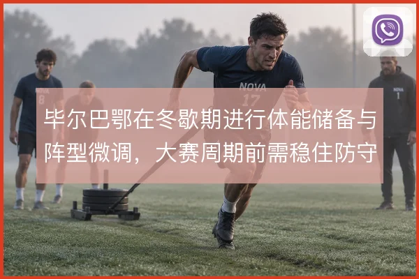 毕尔巴鄂在冬歇期进行体能储备与阵型微调，大赛周期前需稳住防守结构