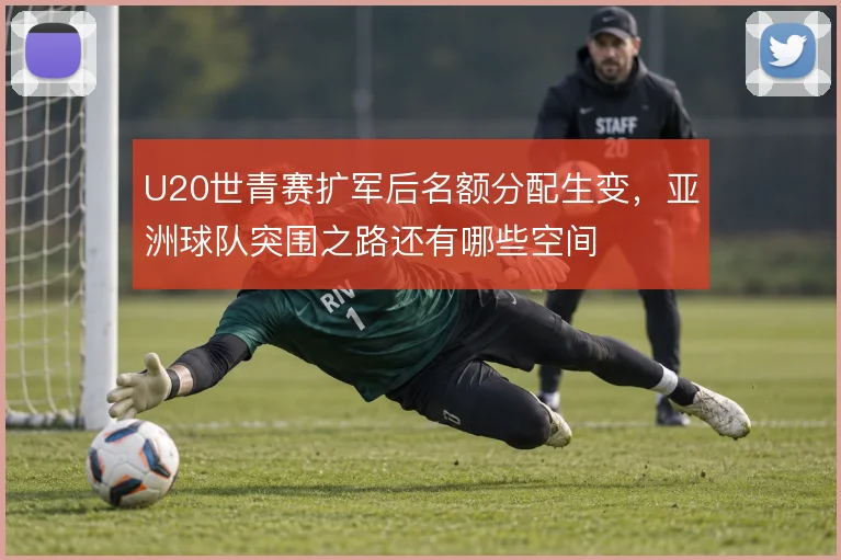 U20世青赛扩军后名额分配生变，亚洲球队突围之路还有哪些空间