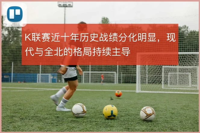 K联赛近十年历史战绩分化明显,现代与全北的格局持续主导
