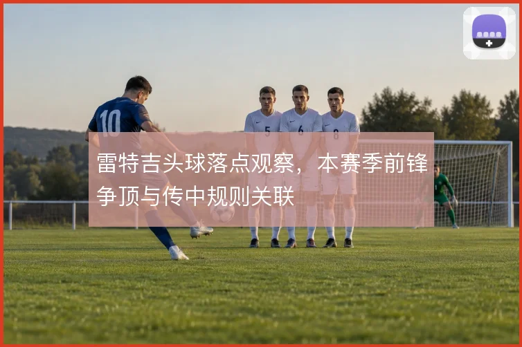 雷特吉头球落点观察，本赛季前锋争顶与传中规则关联
