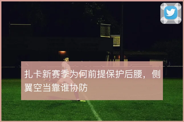 扎卡新赛季为何前提保护后腰,侧翼空当靠谁协防