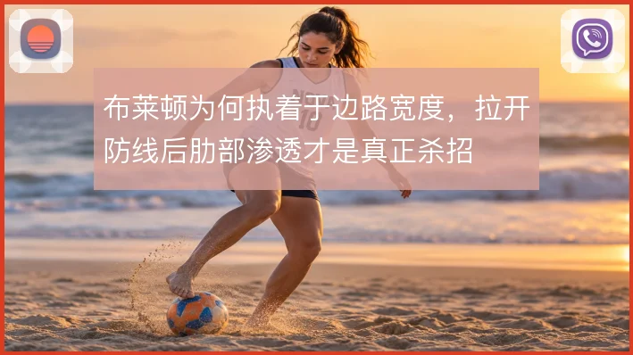 布莱顿为何执着于边路宽度,拉开防线后肋部渗透才是真正杀招