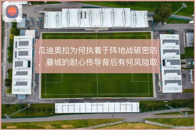 瓜迪奥拉为何执着于阵地战破密防,曼城的耐心传导背后有何风险取舍