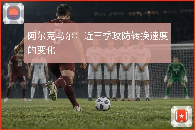 阿尔克马尔：近三季攻防转换速度的变化