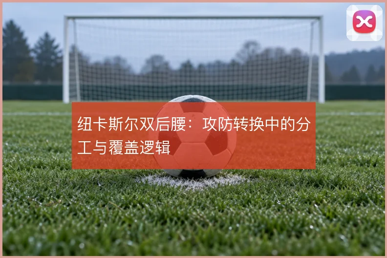 纽卡斯尔双后腰:攻防转换中的分工与覆盖逻辑