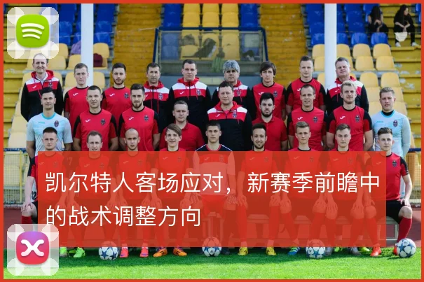 凯尔特人客场应对，新赛季前瞻中的战术调整方向