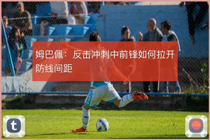 姆巴佩:反击冲刺中前锋如何拉开防线间距