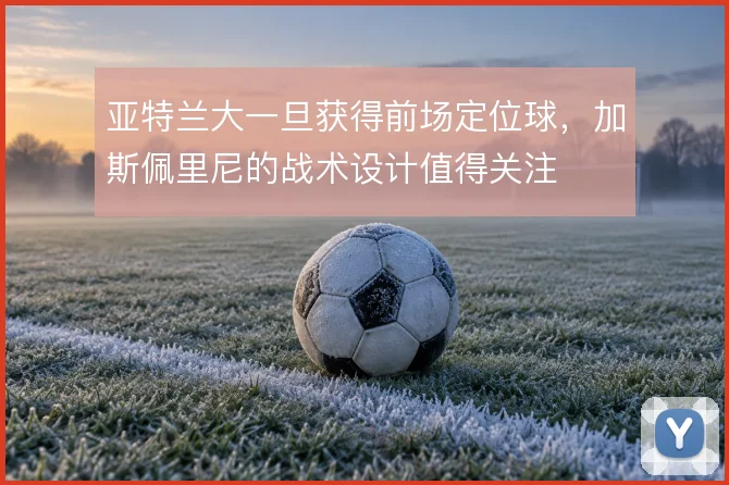 亚特兰大一旦获得前场定位球，加斯佩里尼的战术设计值得关注