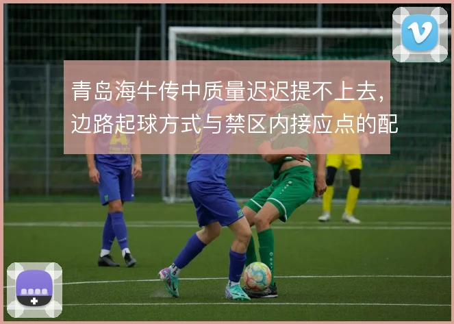 青岛海牛传中质量迟迟提不上去，边路起球方式与禁区内接应点的配置问题