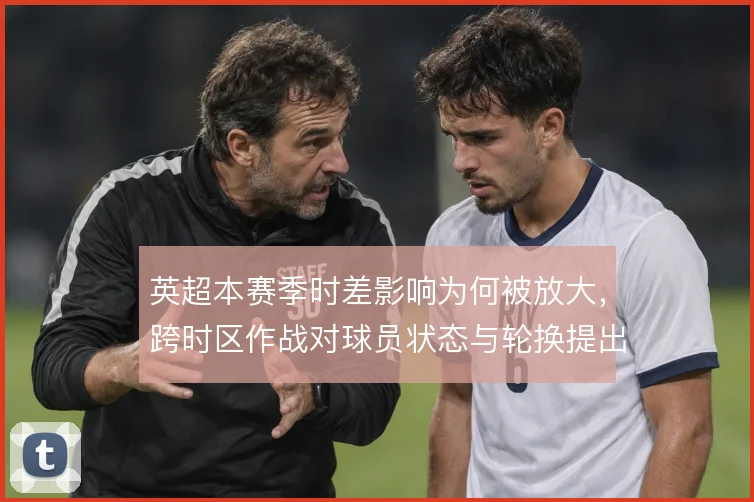 英超本赛季时差影响为何被放大，跨时区作战对球员状态与轮换提出哪些要求