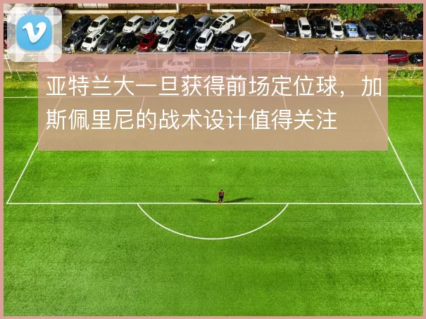 亚特兰大一旦获得前场定位球，加斯佩里尼的战术设计值得关注