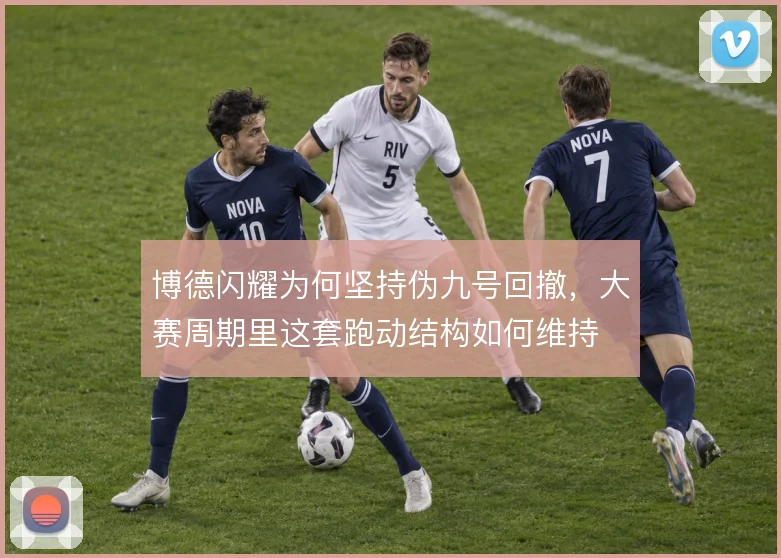 博德闪耀为何坚持伪九号回撤，大赛周期里这套跑动结构如何维持
