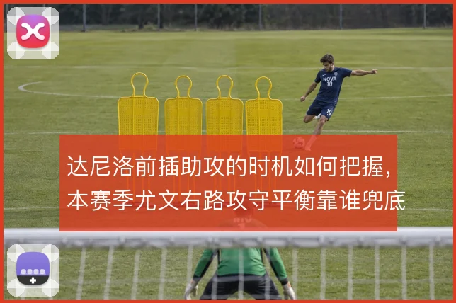 达尼洛前插助攻的时机如何把握，本赛季尤文右路攻守平衡靠谁兜底