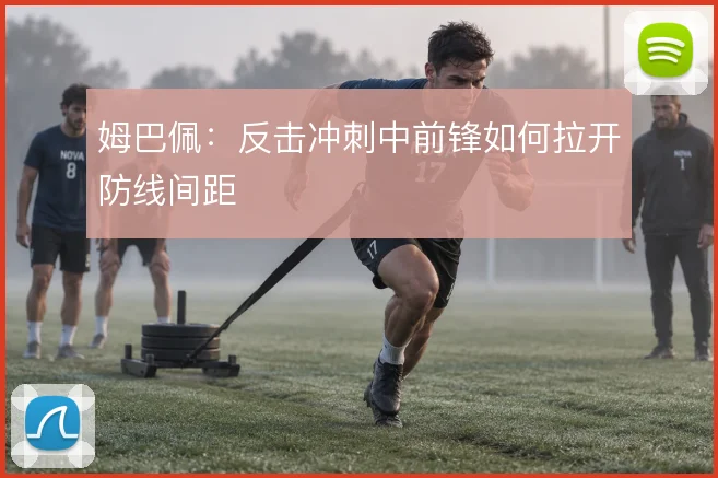 姆巴佩:反击冲刺中前锋如何拉开防线间距