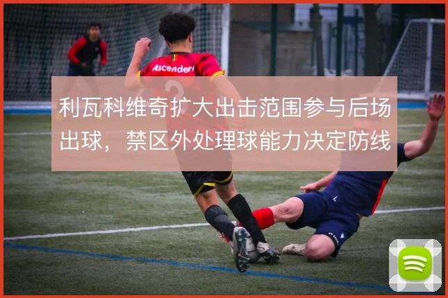利瓦科维奇扩大出击范围参与后场出球，禁区外处理球能力决定防线高度
