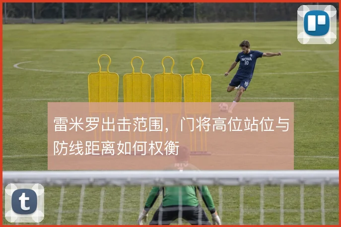 雷米罗出击范围，门将高位站位与防线距离如何权衡