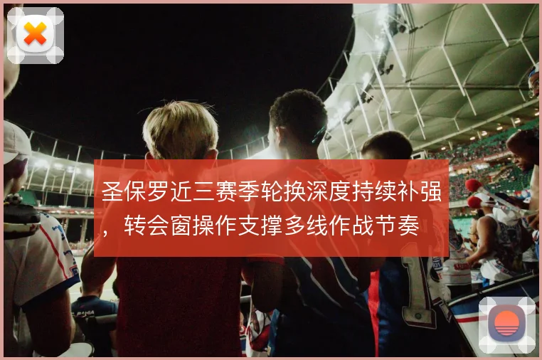 圣保罗近三赛季轮换深度持续补强，转会窗操作支撑多线作战节奏