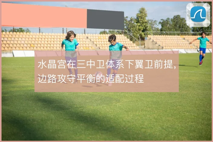 水晶宫在三中卫体系下翼卫前提,边路攻守平衡的适配过程