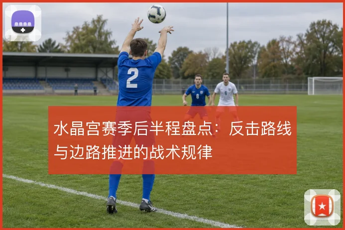 水晶宫赛季后半程盘点：反击路线与边路推进的战术规律