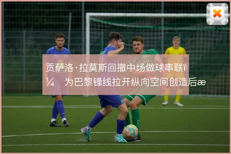 贡萨洛·拉莫斯回撤中场做球串联,为巴黎锋线拉开纵向空间创造后插上机会