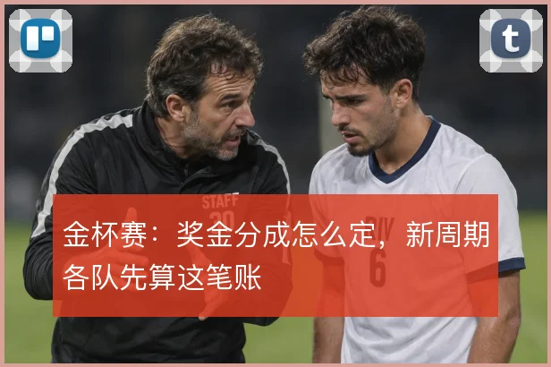 金杯赛：奖金分成怎么定，新周期各队先算这笔账