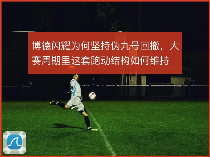 博德闪耀为何坚持伪九号回撤，大赛周期里这套跑动结构如何维持