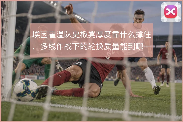 埃因霍温队史板凳厚度靠什么撑住,多线作战下的轮换质量能到哪一步