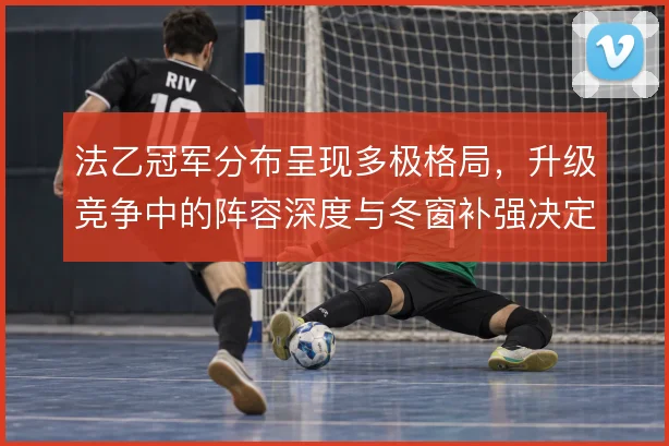 法乙冠军分布呈现多极格局,升级竞争中的阵容深度与冬窗补强决定最终走向