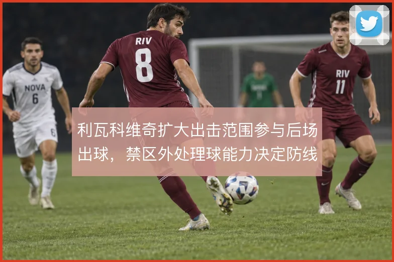 利瓦科维奇扩大出击范围参与后场出球，禁区外处理球能力决定防线高度