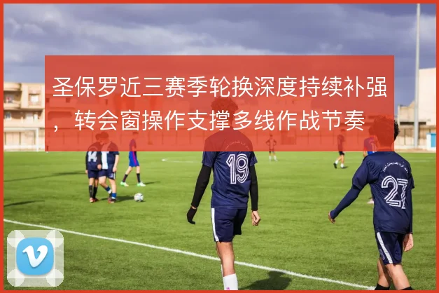 圣保罗近三赛季轮换深度持续补强，转会窗操作支撑多线作战节奏