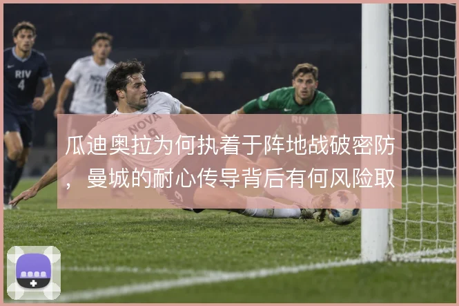 瓜迪奥拉为何执着于阵地战破密防,曼城的耐心传导背后有何风险取舍