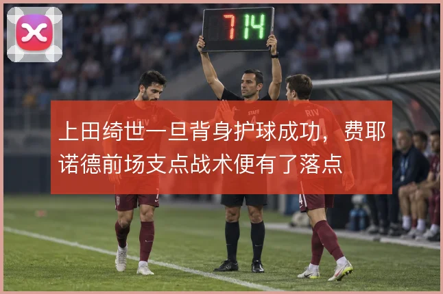 上田绮世一旦背身护球成功,费耶诺德前场支点战术便有了落点