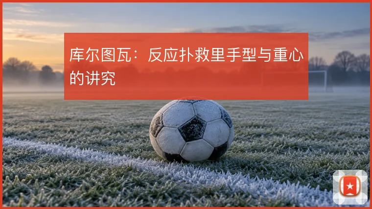 库尔图瓦:反应扑救里手型与重心的讲究