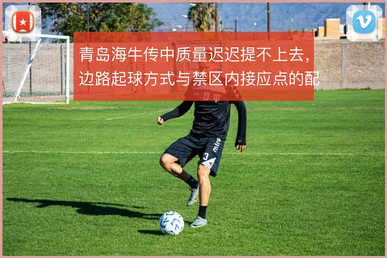 青岛海牛传中质量迟迟提不上去，边路起球方式与禁区内接应点的配置问题