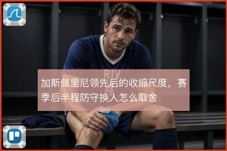 加斯佩里尼领先后的收缩尺度,赛季后半程防守换人怎么取舍